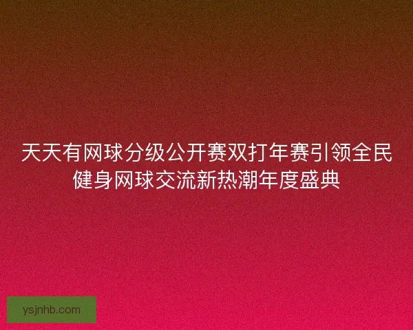 天天有网球分级公开赛双打年赛引领全民健身网球交流新热潮年度盛典